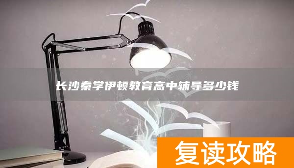 长沙秦学伊顿教育高中辅导多少钱