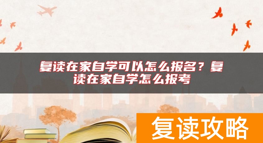 复读在家自学可以怎么报名？复读在家自学怎么报考