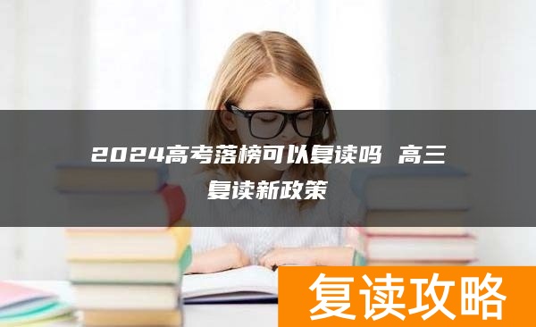 2024高考落榜可以复读吗 高三复读新政策