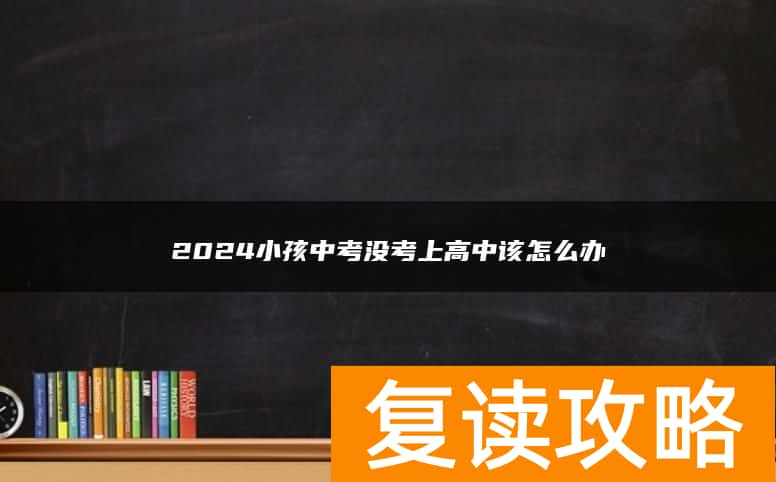 2024小孩中考没考上高中该怎么办