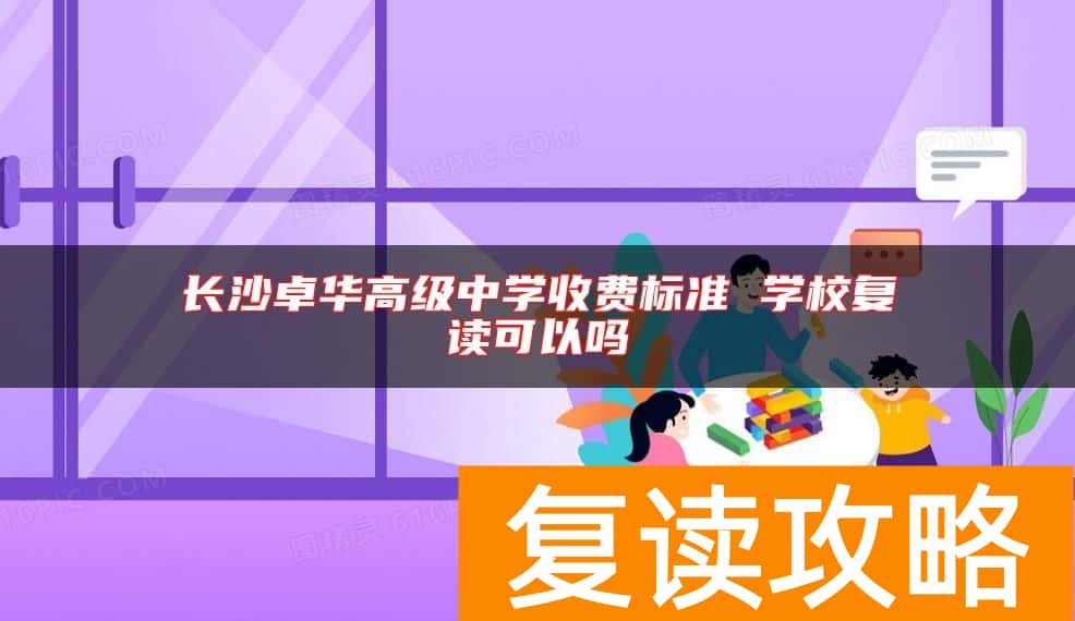 长沙卓华高级中学收费标准 学校复读可以吗