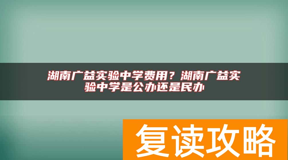 湖南广益实验中学费用？湖南广益实验中学是公办还是民办