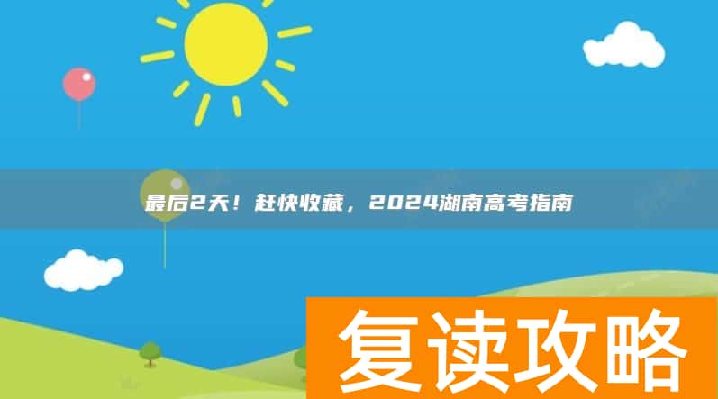 最后2天!赶快收藏,2024湖南高考指南